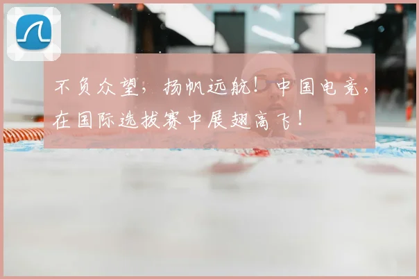 不负众望，扬帆远航！中国电竞，在国际选拔赛中展翅高飞！