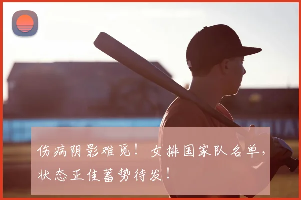 伤病阴影难觅！女排国家队名单，状态正佳蓄势待发！