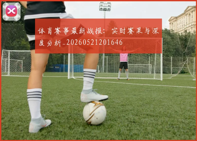体育赛事最新战报：实时赛果与深度分析_20260521201646
